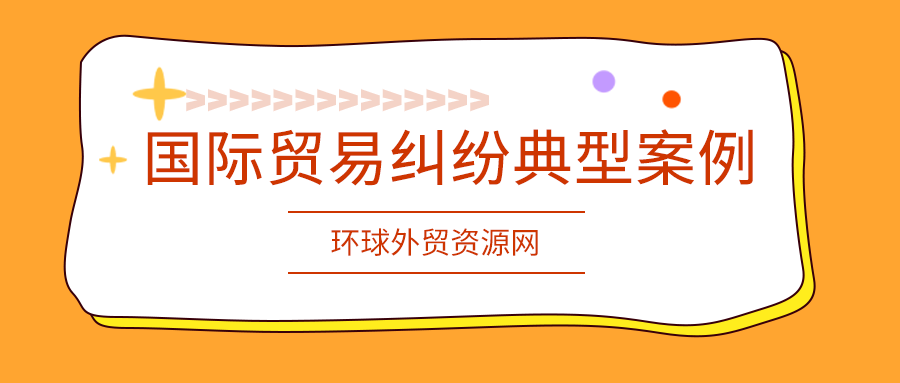 外贸课堂：国际贸易纠纷典型案例及企业应对风控要点